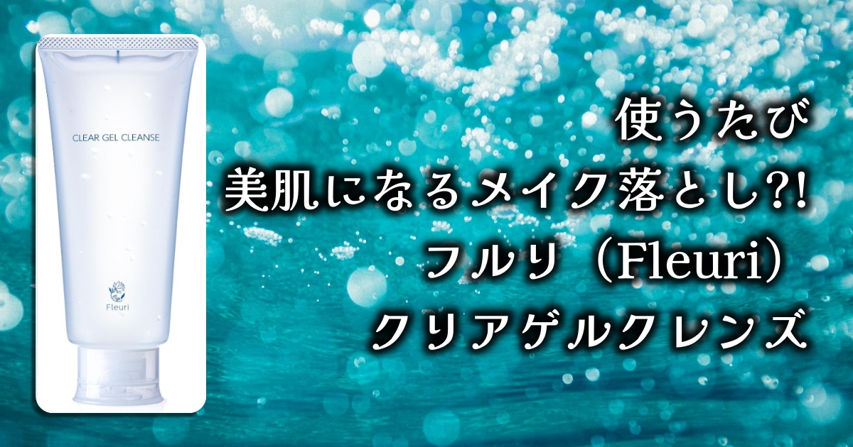 フルリのクリアゲルクレンズは、メイク落とし＆毛穴ケアで透明感のある肌へ導いてくれると噂。実際の効果やレビューを徹底調査しました！