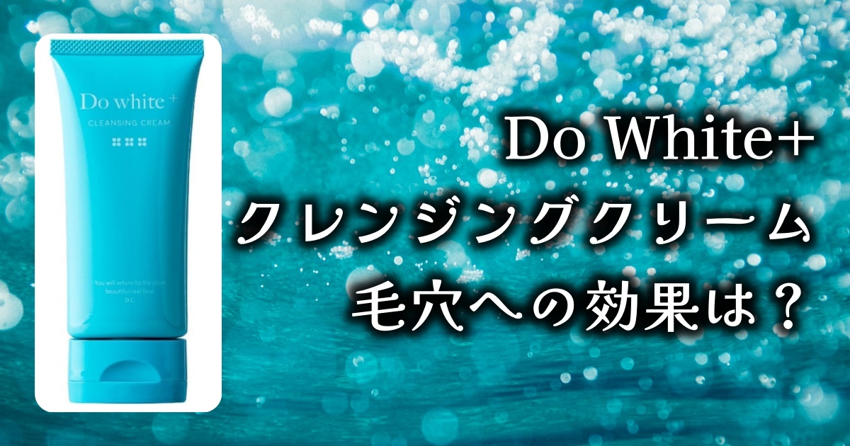 Do White+ クレンジングクリームの使い勝手や毛穴への効果は？口コミレビューまとめ