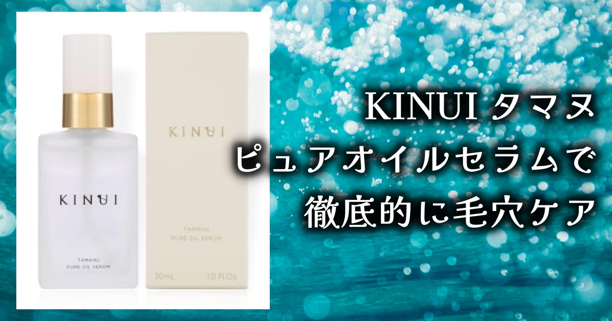 KINUI タマヌピュアオイルセラムってどうなの？口コミとレビューを徹底調査！