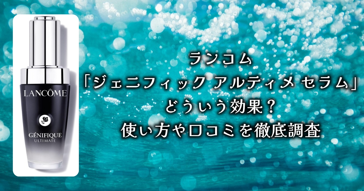 アットコスメで2位に輝いた、ランコムの「ジェニフィック アルティメ セラム」どういう効果がある？使い方や口コミを徹底調査