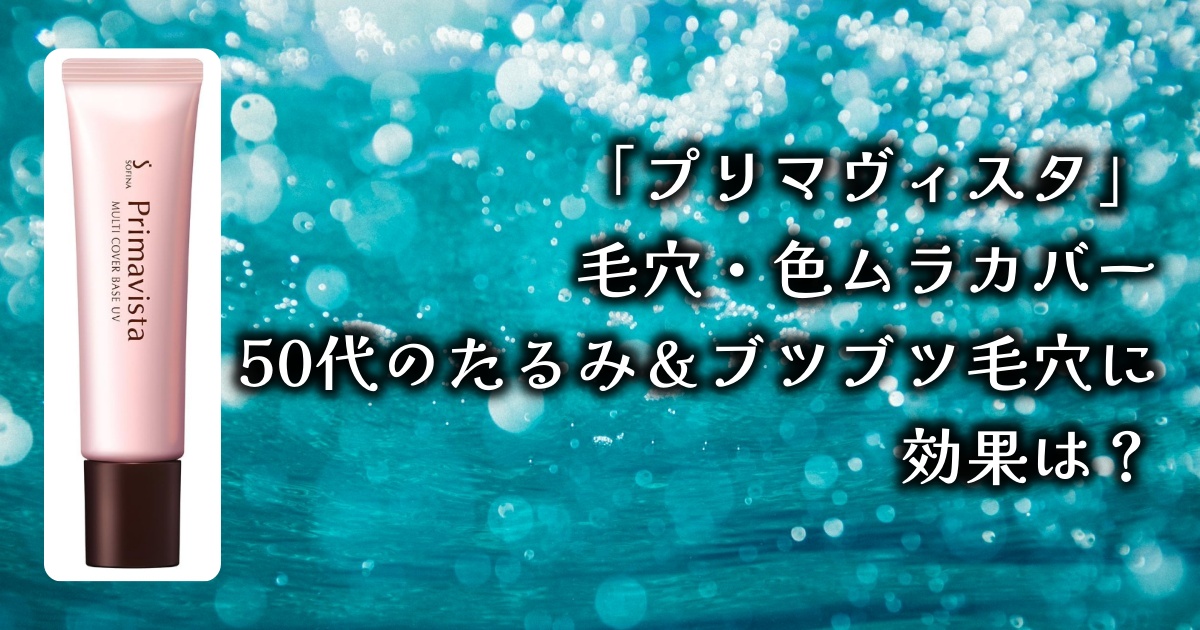50代のたるみ＆ブツブツ毛穴をカバーする化粧下地はズバリ！『プリマヴィスタ 毛穴・色ムラカバー』だった！その理由を徹底解説