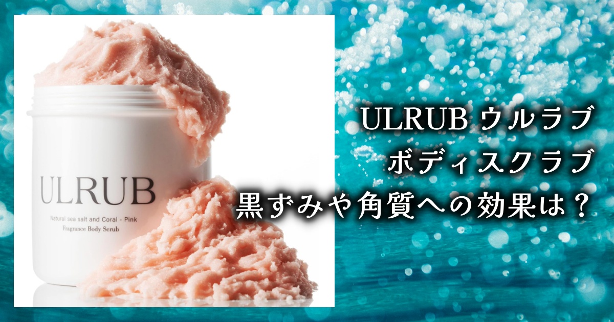 ULRUB ウルラブ ボディスクラブってどうなの？使い心地と効果、レビューを徹底調査！