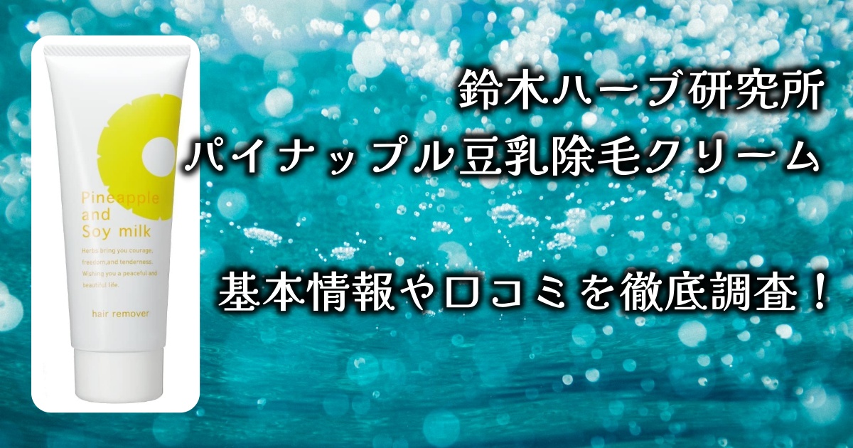鈴木ハーブ研究所の「パイナップル豆乳除毛クリーム」エステ並みのツルスベ肌って本当なの？基本情報や口コミを徹底調査！