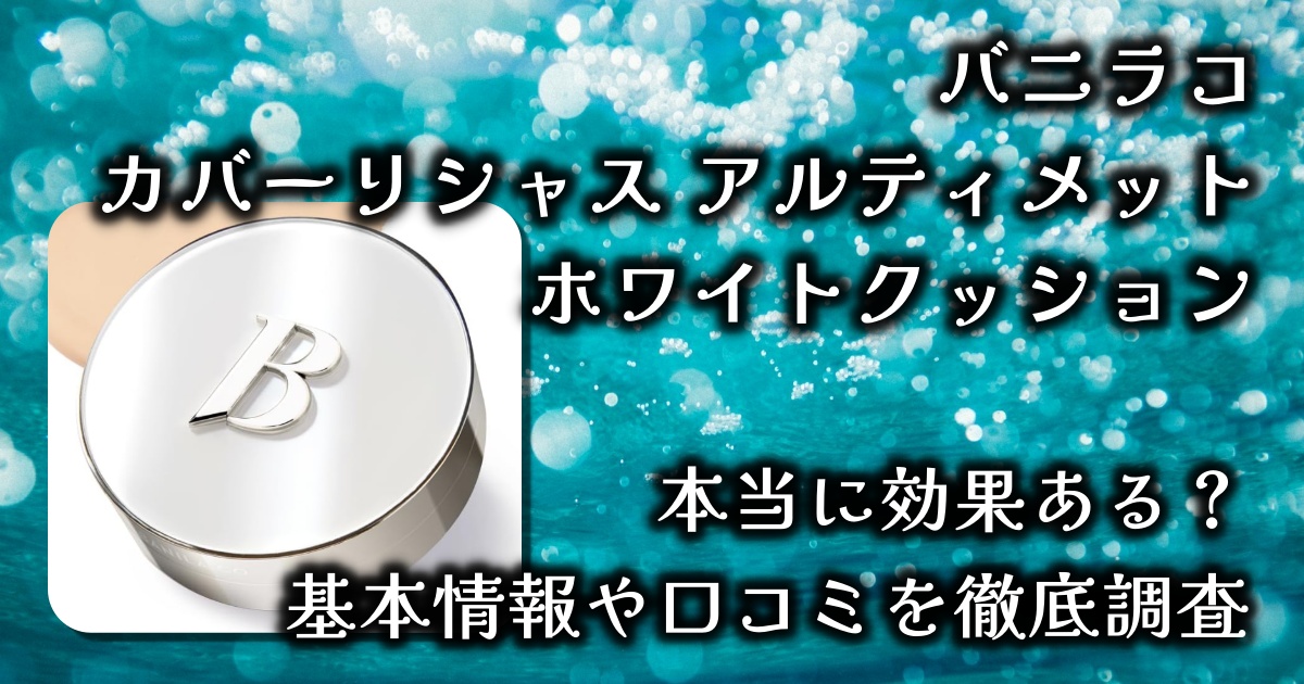 バニラコ「カバーリシャス アルティメット ホワイトクッション」はなぜ人気？カバー力は？毛穴や赤みへの効果は？基本情報や口コミを徹底調査