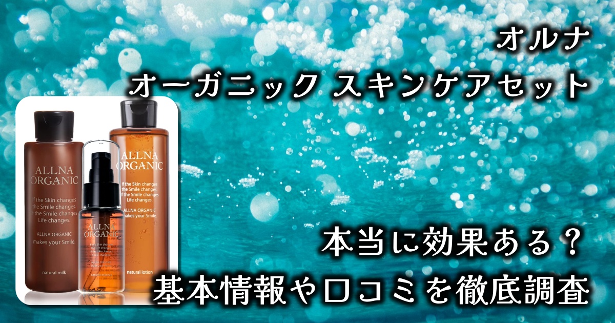 オルナのオーガニック スキンケアセットはなぜ人気？セット価格だとどのくらいオトク？肌への効果は？基本情報や口コミを徹底調査